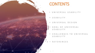 CONTENTS
• U N I V E R S A L U S A B I L I T Y
• U S A B I L I T Y
• U N I V E R S A L D E S I G N
• G O A L O F U N I V E R S A L
U S A B I L I T Y
• C H A L L E N G E S T O U N I V E R S A L
U S A B I L I T Y
• R E F E R E N C E S
 