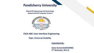 FRPondicherry University
School Of Engineering And Technology
Department Of Computer Science
CSCA 466: User Interface Engineering
Topic: Universal Usability
Submitted By:
Saina Kumari(18352046)
5th Semester, M.C.A
 