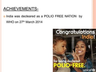 ACHIEVEMENTS-
 India was decleared as a POLIO FREE NATION by
WHO on 27th March 2014
 