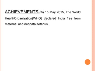 ACHIEVEMENTS-On 15 May 2015, The World
HealthOrganization(WHO) declared India free from
maternal and neonatal tetanus.
 