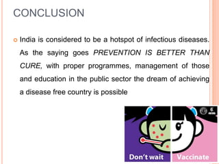 CONCLUSION
 India is considered to be a hotspot of infectious diseases.
As the saying goes PREVENTION IS BETTER THAN
CURE, with proper programmes, management of those
and education in the public sector the dream of achieving
a disease free country is possible
 