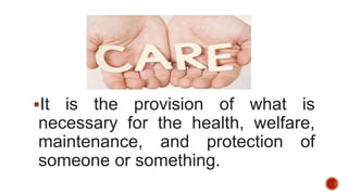 It is the provision of what is
necessary for the health, welfare,
maintenance, and protection of
someone or something.
 