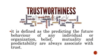 it is defined as the predicting the future
behaviour of any individual or
organization, belief, mutuality and
predictability are always associate with
trust.
 