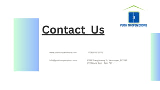 Contact Us
www.pushtoopendoors.com (778) 650-3520
8388 Shaughnessy St, Vancouver, BC V6P
3Y2 Hours: 9am - 5pm PST
info@pushtoopendoors.com
 