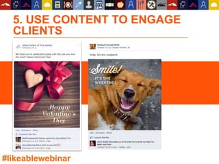 5. USE CONTENT TO ENGAGE
CLIENTS
#likeablewebinar
 