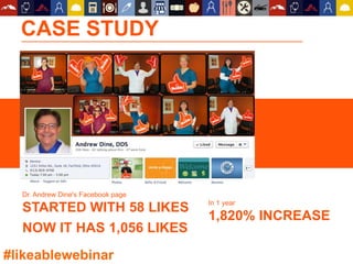 CASE STUDY
Dr. Andrew Dine's Facebook page
STARTED WITH 58 LIKES
NOW IT HAS 1,056 LIKES
In 1 year
1,820% INCREASE
#likeablewebinar
 