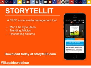 STORYTELLIT
A FREE social media management tool
- Mad Libs style Ideas
- Trending Articles
- Resonating pictures
Download today at storytellit.com
#likeablewebinar
 