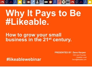 Why It Pays to Be
#Likeable.
How to grow your small
business in the 21st century.
PRESENTED BY Dave Kerpen
CEO and Founder
Likeable Local
Dave@likeable.com#likeablewebinar
 