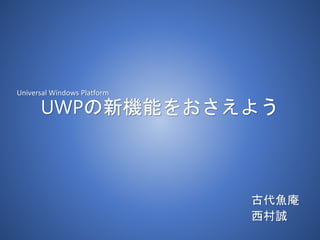 UWPの新機能をおさえよう
古代魚庵
西村誠
Universal Windows Platform
 