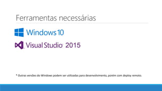 Ferramentas necessárias
* Outras versões do Windows podem ser utilizadas para desenvolvimento, porém com deploy remoto.
 
