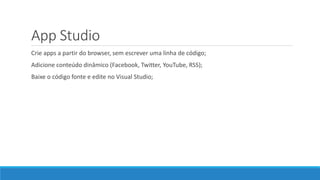 App Studio
Crie apps a partir do browser, sem escrever uma linha de código;
Adicione conteúdo dinâmico (Facebook, Twitter, YouTube, RSS);
Baixe o código fonte e edite no Visual Studio;
 