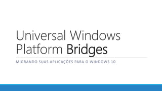 Universal Windows
Platform Bridges
MIGRANDO SUAS APLICAÇÕES PARA O WINDOWS 10
 
