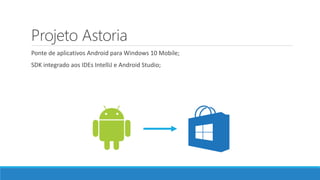 Projeto Astoria
Ponte de aplicativos Android para Windows 10 Mobile;
SDK integrado aos IDEs IntelliJ e Android Studio;
 