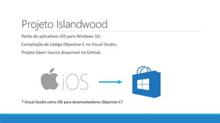 Projeto Islandwood
Ponte de aplicativos iOS para Windows 10;
Compilação de código Objective-C no Visual Studio;
Projeto Open Source disponível no GitHub;
* Visual Studio como IDE para desenvolvedores Objective-C?
 
