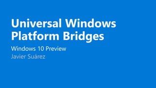 Universal Windows
Platform Bridges
Windows 10 Preview
Javier Suárez
 
