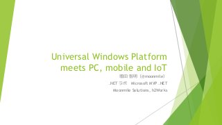Universal Windows Platform
meets PC, mobile and IoT
増田 智明（@moonmile）
.NET ラボ Microsoft MVP .NET
Moonmile Solutions, h2Works
 