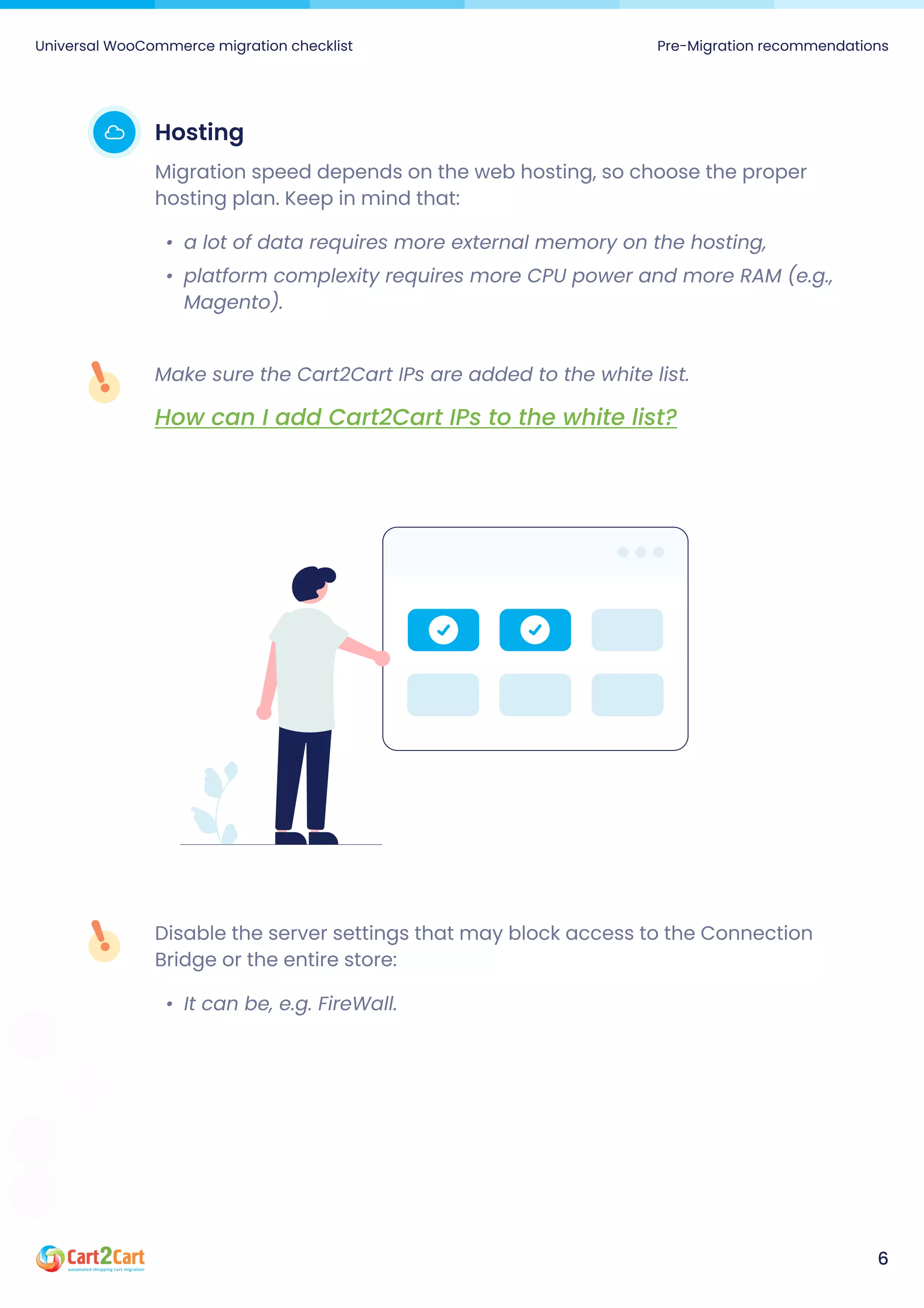 Disable the server settings that may block access to the Connection
Bridge or the entire store
It can be, e.g. FireWall.
Make sure the Cart2Cart IPs are added to the white list.

How can I add Cart2Cart IPs to the white list?
Hosting
Migration speed depends on the web hosting, so choose the proper
hosting plan. Keep in mind that
a lot of data requires more external memory on the hosting
platform complexity requires more CPU power and more RAM (e.g.,
Magento).
Universal WooCommerce migration checklist Pre-Migration recommendations
6
 