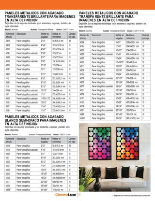 chromaluxe
Númerode
artículo
Descripción Medida en
pulgadas
Medida en
milímetros
Cantidad
por caja
4309 Panel fotográfico 2"x3" 50,8x76,2 mm 50
4303 Panelfotográfico cuadrado 4"x4" 101,6x101,6 mm 10
4252 Panel fotográfico 4"x6" 101,6x152,4 mm 10
4298 Panelfotográfico cuadrado 5"x5" 127x127 mm 10
4056 Panel fotográfico 5"x7" 127x177,8 mm 10
4255 Panelfotográfico cuadrado 6"x6" 152,4x152,4mm 10
4260 Panel fotográfico 5"x10" 127x254mm 10
4299 Panel fotográfico 5"x11" 127x279,4mm 10
4300 Panel fotográfico 5"x17" 127x431,8 mm 10
4182 Panelfotográfico cuadrado 8"x8" 203,2x203,2 mm 10
5996 Panelfotográfico 8"x10" 203,2x254 mm 10
4135 Panel fotográfico 8"x12" 203,2x304,8 mm 10
4254 Panelfotográfico cuadrado 10"x10" 254x254 mm 10
4301 Panelfotográfico cuadrado 11"x11" 279,4x279,4 mm 10
4065 Panelfotográfico cuadrado 11.75"x11.75" 298,4x298,4 mm 10
4256 Panelfotográfico cuadrado 12"x12" 304,8x304,8 mm 10
5997 Panel fotográfico 11"x14" 279,4x355,6 mm 10
4288 Panel fotográfico 11"x17" 279,4x431,8mm 10
Númerode
artículo
Descripción Medida en
pulgadas
Medida en
milímetros
Cantidad
por caja
4259 Panel fotográfico 9"x21" 228,6x533,4 mm 10
4136 Panel fotografico 12"x18" 304,8x457,2 mm 10
4253 Panel fotográfico 10"x20" 254x508mm 10
4258 Panelfotográfico cuadrado 16"x16" 406,4x406,4mm 10
4257 Panel fotográfico 12"x24" 304,8x609,6 mm 10
4021 Panel fotográfico 15"x18.75" 381x476,2mm 10
4017 Panel fotográfico 16"x20" 406,4x508mm 10
4274 Panel fotográfico 10"x30" 254x762 mm 10
4134 Panel fotográfico 16"x24" 406,4x609,6mm 10
4275 Panelfotográfico cuadrado 20"x20" 508x508mm 10
4276 Panel fotográfico 20"x24" 508x609,6 mm 10
4277 Panelfotográfico cuadrado 24"x24" 609,6x609,6 mm 10
4251 Panel fotográfico 20"x30" 508x762 mm 10
4278 Panel fotográfico 24"x30" 609,6x762 mm 10
4137 Panel fotográfico 16"x32" 406,4x812,8 mm 10
4138 Panel fotográfico 18"x36" 457,2x914,4 mm 10
4279 Panel fotográfico 24"x36" 609,6x914,4 mm 10
4281 Panelfotográfico cuadrado 30"x30" 762x762 mm 10
4282 Panel fotográfico 30"x40" 762x1016 mm 10
4266* Panel fotográfico 38"x58" 965,2x1473,2mm 3
PANELES METALICOS CON ACABADO
TRANSPARENTE BRILLANTE PARA IMAGENES
EN ALTA DEFINICION.
Disponibles con las esquinas rdondeadas y son resistentes a raspones y también a los
rayos ultravioleta.
Material: Aluminio Acabado: Transparente Brillante Grosor: 0.045"/1,14 mm
PANELES METALICOS CON ACABADO
TRANSPA RENTE BRILLANTE PARA
IMAGENES EN ALTA DEFINICION
Disponibles con las esquinas redondeadas y son resistentes a raspones y también a los
rayos ultravioleta.
Material: Aluminio Acabdo: Transparente Brillante Grosor: 0.045"/1,14 mm
PANELES METALICOS CON ACABADO
BLANCO SEMI-OPACO PARA IMAGENES
EN ALTA DEFINICION
Disponibles con esquinas redondeadas y son resistentes a raspones y también a los
rayos ultravioleta.
Material: Aluminio Acabado: TransparenteBrillante Grosor: 0.045"/1,14 mm
Númerode
artículo
Descripción Medida en
pulgadas
Medida en
milímetros
Cantidad
por caja
4548 Panel fotográfico 2"x3" 50,8x76,2 mm 50
4549 Panelfotográfico cuadrado 4"x4" 101,6x101,6 mm 10
4550 Panel fotográfico 5"x7" 127x177,8 mm 10
4551 Panel fotográfico 8"x10" 203,2x254 mm 10
4552 Panel fotográfico 8"x12" 203,2x304,8 mm 10
4553 Panel fotográfico 11"x14" 279,4x355,6 mm 10
4554 Panel fotográfico 12"x18" 304,8x457,2 mm 10
4555 Panel fotográfico 16"x20" 406,4x508mm 10
4556 Panel fotográfico 16"x24" 406,4x609,6mm 10
4557 Panel fotográfico 20"x30" 508x762 mm 10
4558 Panel fotográfico 30"x40" 762x1016 mm 10
4559* Panel fotográfico 40"x60" 1016x1524 mm 3
42 *= Requieredeunmínimode3semanas parasuproducción
 