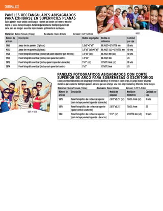 PANELES FOTOGRAFICOS ABISAGRADOS CON CORTE
SUPERIOR DE ARCO PARA SOBREMESAS O ESCRITORIOS
Estos paneles están unidos con bisagras y tienen los bordes y el reverso en color negro. El juego incluye bisagras
metálicas para conectar múltiples paneles en serie para así otorgar una vista impresionante y diferente de su imagen.
Número de
artículo
Descripción Medida en
pulgadas
Medida en
milímetros
Cantidad por
caja
5875 Panel fotográfico de corte arco superior
(solo incluye paneles izquierdo & derecho)
2.875"x5.25" (x2) 73x133,4 mm (x2) 11 sets
5876 Panel fotogróáfico de corte arco superior
(panel central solamente)
2.875"x5.25" 73x133,4 mm 22
5861 Panel fotográfico de corte arco superior
(solo incluye paneles izquierdo y derecho)
5"x7" (x2) 127x177,8 mm (x2) 10 sets
PANELES RECTANGULARES ABISAGRADOS
PARA EXHIBIRSE EN SUPERFICIES PLANAS
Estos paneles están unidos con bisagras y tienen los bordes y el reverso en color
negro. El juego incluye bisagras metálicas para conectar múltiples paneles en
serie para así otorgar una vista impresionante y diferente de su imagen.
Número de
artículo
Descripción Medida en pulgadas Medida en
milímetros
Cantidad
por caja
5863 Juego de dos paneles (2 piezas) 3.5x5"+5"x7" 88,9x127+127x177,8 mm 15 sets
4002 Juego de tres paneles (3 piezas) 3.5"x5" (x2)+5"x7" 88,9x127 (x2)+127x177,8 mm 10 sets
5926 Panel fotográfico vertical (incluye un panel izquierdo y un derecho) 3.5"x5" (x2) 88,9x127 mm (x2) 10 sets
5930 Panel fotográfico vertical (incluye solo panel del centro) 3.5"x5" 88,9x127 mm 20
5873 Panel fotográfico vertical (incluye panel izquierdo & derecho) 5"x7" (x2) 127x177,8 mm (x2) 10 sets
5874 Panel fotográfico vertical (incluye solo panel del centro) 5"x7" 127x177,8 mm 20
chromaluxe
4002
5875 + 5876
Material: Madera Prensada (Triplay) 	 Acabado: Blanco Brillante	 Grosor: 0.25"/6,35 mm
Material: Madera Prensada (Triplay) 	 Acabado: Blanco Brillante	 Grosor: 0.25"/6,35 mm
 