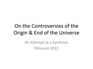 On the Controversies of the
Origin & End of the Universe
    An Attempt at a Synthesis
         Philorum 2012
 