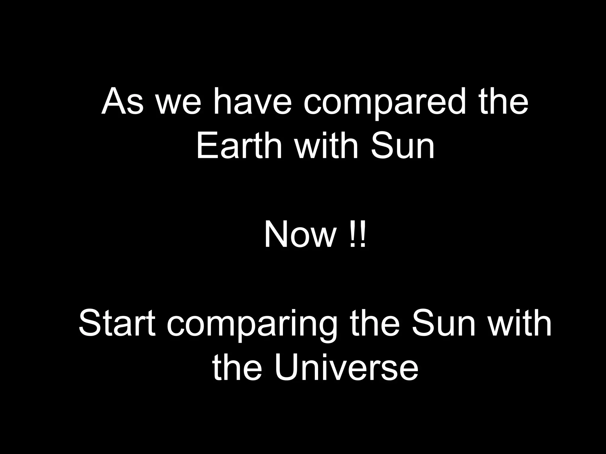 As we have compared the
      Earth with Sun

          Now !!

Start comparing the Sun with
        the Universe
 