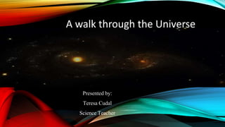 A walk through the Universe
Presented by:
Teresa Cudal
Science Teacher
 