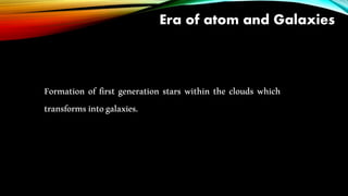 Era of atom and Galaxies
Formation of first generation stars within the clouds which
transformsintogalaxies.
 