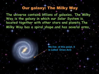 Ourgalaxy: TheMilkyWayTheuniversecontainsbillions of galaxies. TheMilkyWayisthegalaxyin whichourSolar Systemislocatedtogetherwithotherstars and planets.TheMilkyWay has a spiralshape and has severalarms.Welive  at thispoint, itiscalledOrionArm