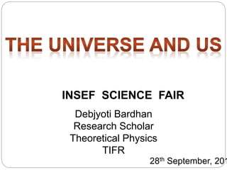 Debjyoti Bardhan
Research Scholar
Theoretical Physics
TIFR
INSEF SCIENCE FAIR
28th September, 201
 