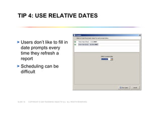COPYRIGHT © 2007 BUSINESS OBJECTS S.A. ALL RIGHTS RESERVED.SLIDE 19
TIP 4: USE RELATIVE DATES
Users don’t like to fill in
date prompts every
time they refresh a
report
Scheduling can be
difficult
 