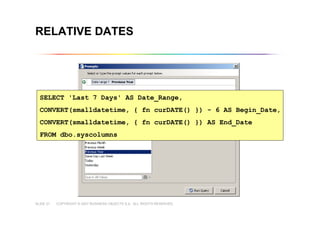 COPYRIGHT © 2007 BUSINESS OBJECTS S.A. ALL RIGHTS RESERVED.SLIDE 21
RELATIVE DATES
SELECT 'Last 7 Days' AS Date_Range,
CONVERT(smalldatetime, { fn curDATE() }) - 6 AS Begin_Date,
CONVERT(smalldatetime, { fn curDATE() }) AS End_Date
FROM dbo.syscolumns
 