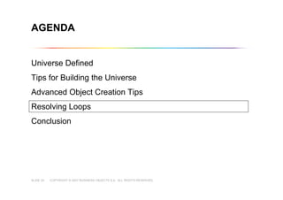 COPYRIGHT © 2007 BUSINESS OBJECTS S.A. ALL RIGHTS RESERVED.SLIDE 24
Universe Defined
Tips for Building the Universe
Advanced Object Creation Tips
Resolving Loops
Conclusion
AGENDA
 