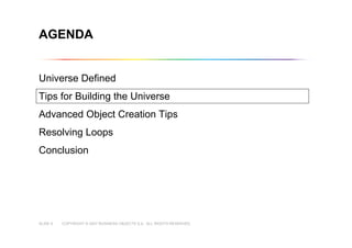 COPYRIGHT © 2007 BUSINESS OBJECTS S.A. ALL RIGHTS RESERVED.SLIDE 6
Universe Defined
Tips for Building the Universe
Advanced Object Creation Tips
Resolving Loops
Conclusion
AGENDA
 