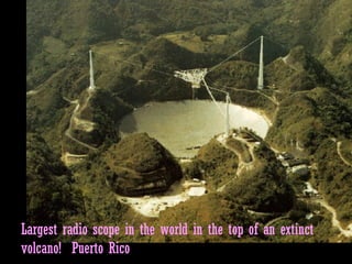Largest radio scope in the world in the top of an extinct volcano!  Puerto Rico 