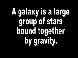 A galaxy is a large group of stars bound together  by gravity. 