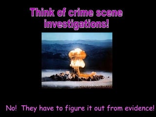 Think of crime scene  investigations! Did the detectives see the explosion? No!  They have to figure it out from evidence! 