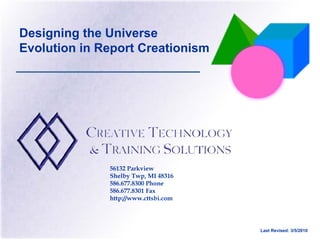 Designing the Universe
Evolution in Report Creationism




              56132 Parkview
              Shelby Twp, MI 48316
              586.677.8300 Phone
              586.677.8301 Fax
              http://www.cttsbi.com




                                      Last Revised: 3/5/2010
 