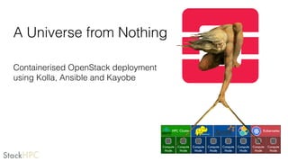 StackHPC
A Universe from Nothing
Containerised OpenStack deployment
using Kolla, Ansible and Kayobe
Compute
Node
Compute
Node
Compute
Node
Compute
Node
Compute
Node
Compute
Node
Compute
Node
Compute
Node
HPC Cluster Kubernetes
 