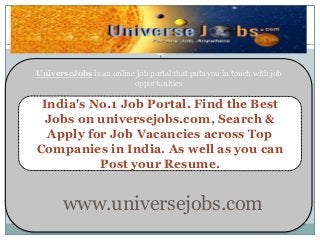 UniverseJobs is an online job portal that puts you in touch with job
opportunities
India's No.1 Job Portal. Find the Best
Jobs on universejobs.com, Search &
Apply for Job Vacancies across Top
Companies in India. As well as you can
Post your Resume.
www.universejobs.com
 