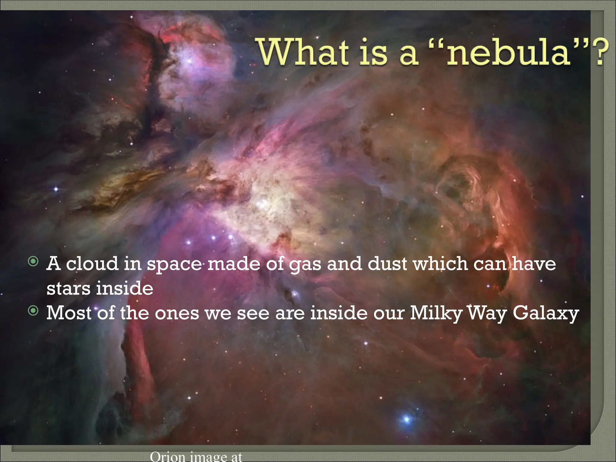  A cloud in space made of gas and dust which can have
stars inside
 Most of the ones we see are inside our Milky Way Galaxy
Orion image at
 