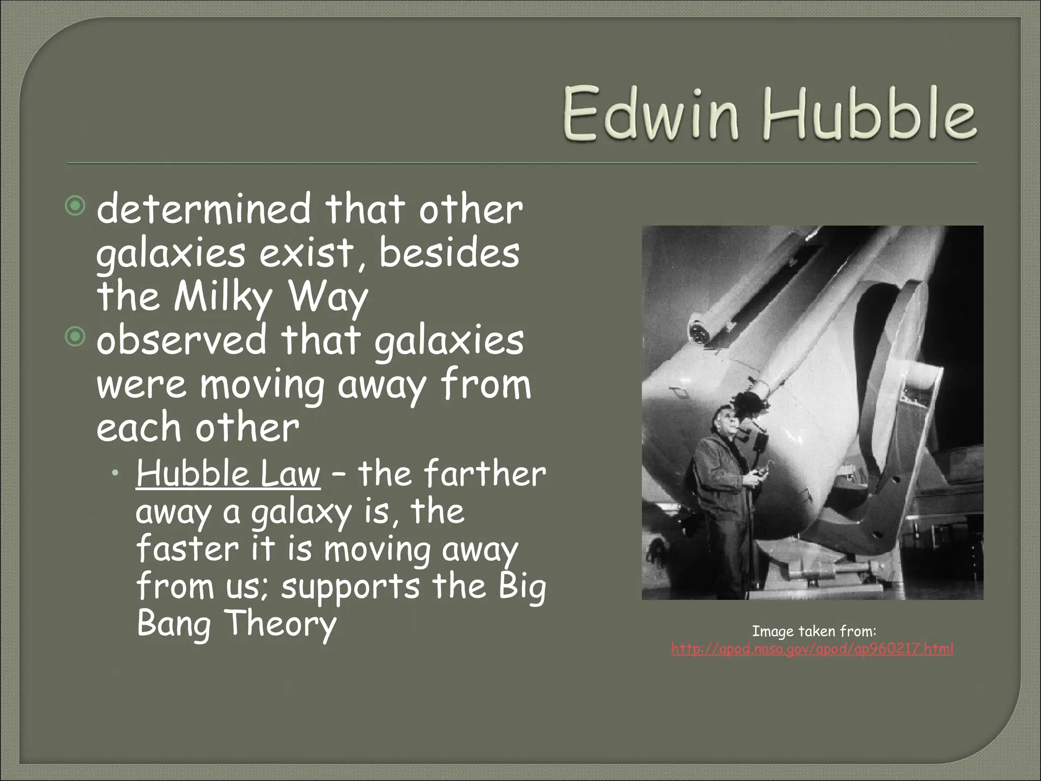  determined that other
galaxies exist, besides
the Milky Way
 observed that galaxies
were moving away from
each other
• Hubble Law – the farther
away a galaxy is, the
faster it is moving away
from us; supports the Big
Bang Theory Image taken from:
http://apod.nasa.gov/apod/ap960217.html
 