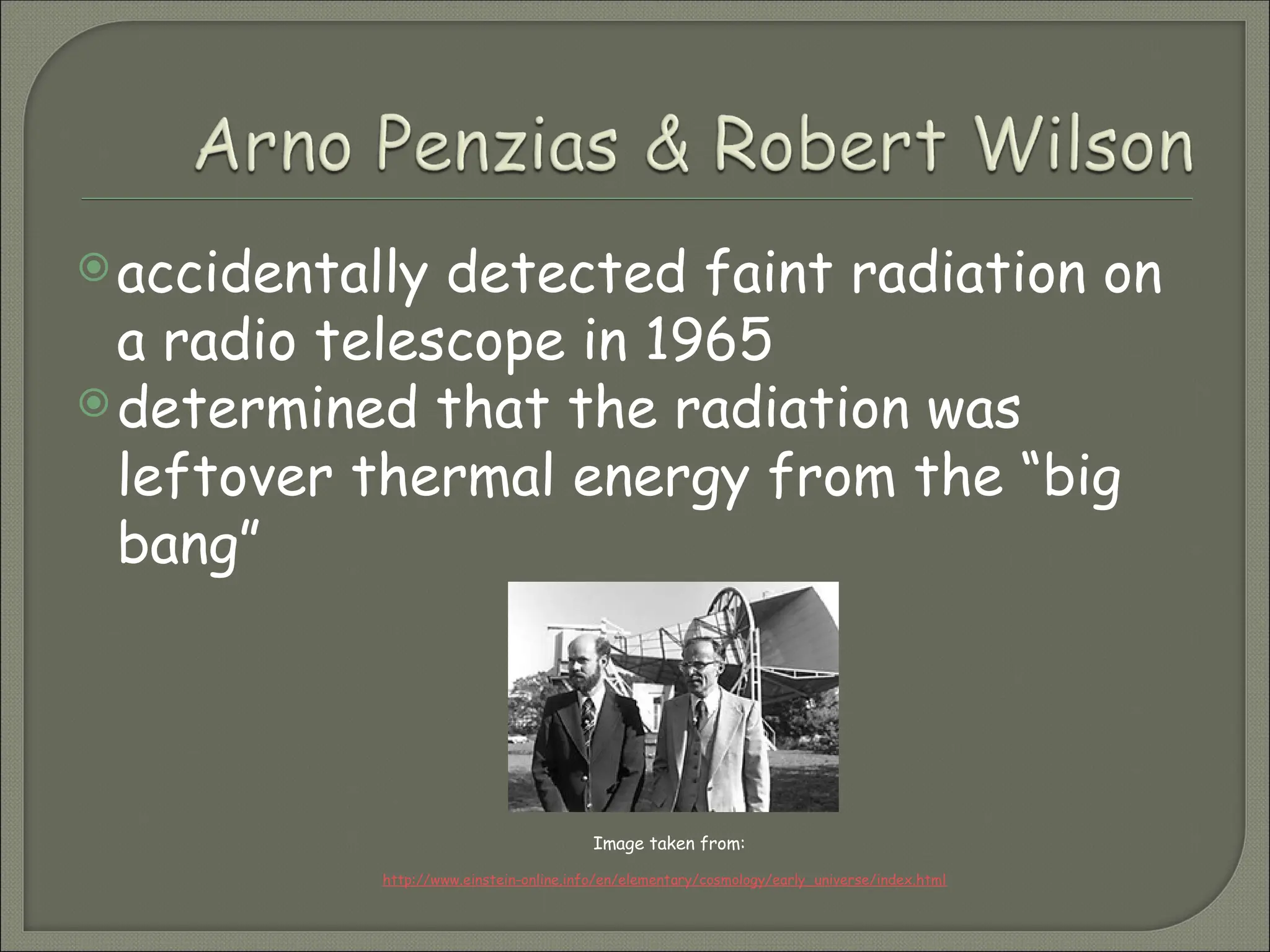 accidentally detected faint radiation on
a radio telescope in 1965
determined that the radiation was
leftover thermal energy from the “big
bang”
Image taken from:
http://www.einstein-online.info/en/elementary/cosmology/early_universe/index.html
 
