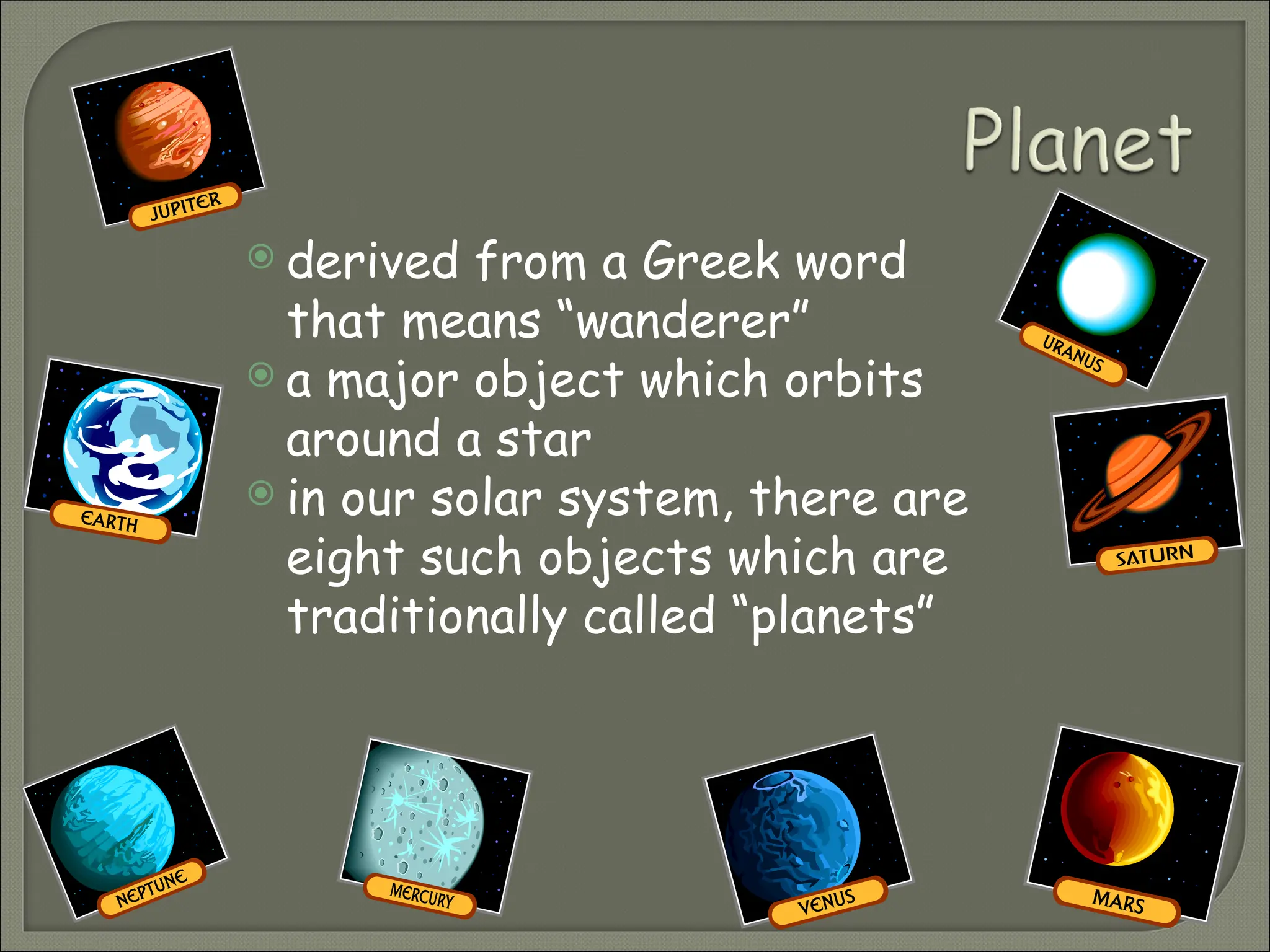  derived from a Greek word
that means “wanderer”
 a major object which orbits
around a star
 in our solar system, there are
eight such objects which are
traditionally called “planets”
 