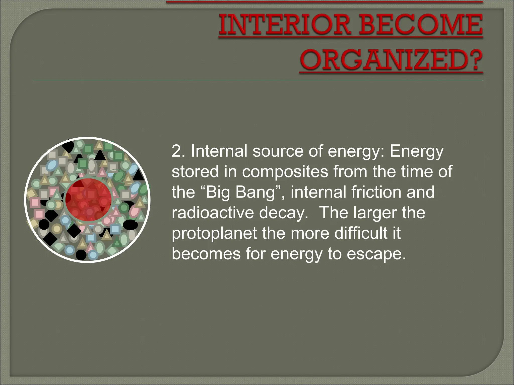2. Internal source of energy: Energy
stored in composites from the time of
the “Big Bang”, internal friction and
radioactive decay. The larger the
protoplanet the more difficult it
becomes for energy to escape.
 