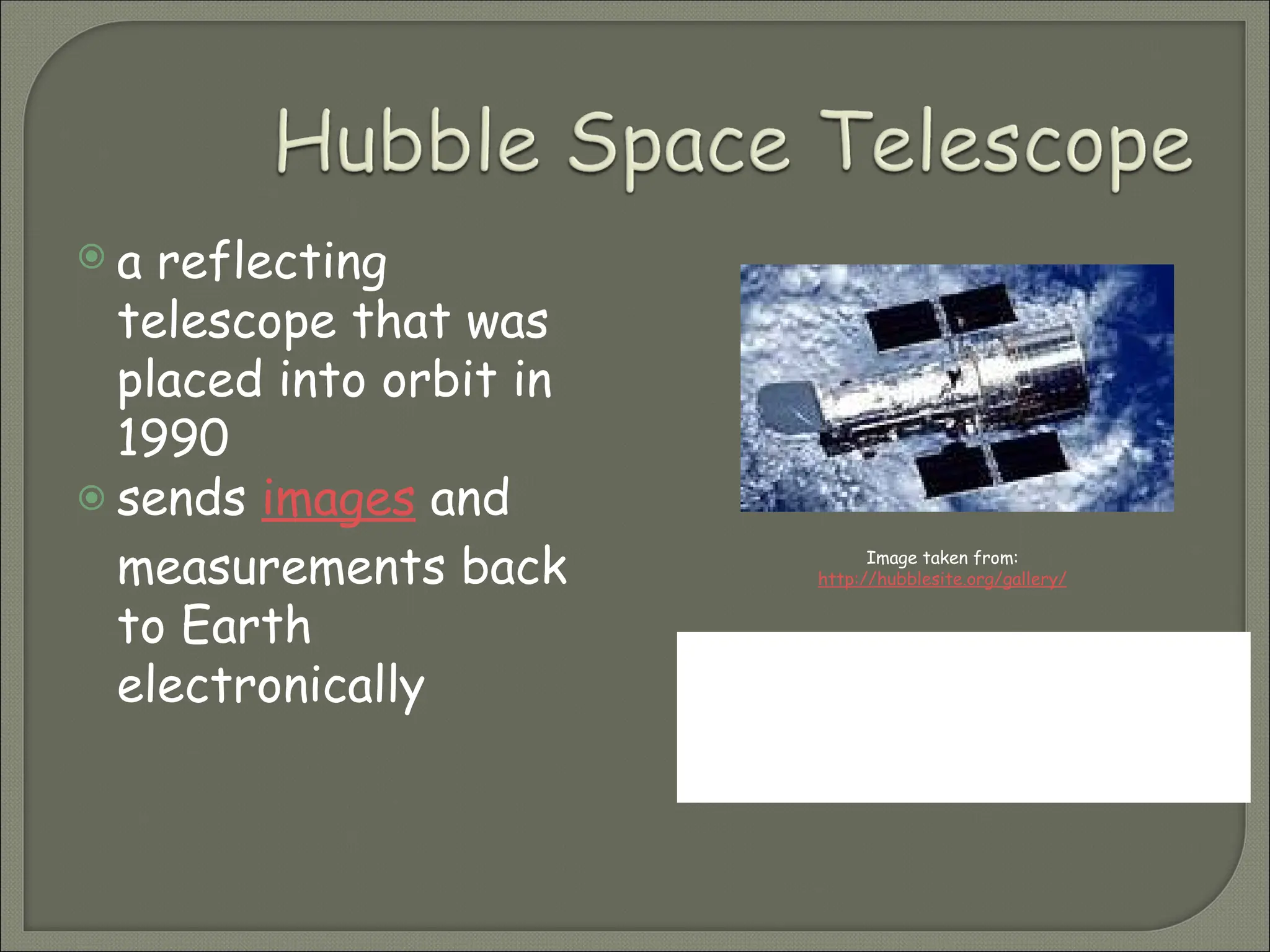  a reflecting
telescope that was
placed into orbit in
1990
 sends images and
measurements back
to Earth
electronically
What is one of the main
benefits of having the Hubble Space
Telescope in orbit, as opposed to
it being here on Earth?
Image taken from:
http://hubblesite.org/gallery/
 