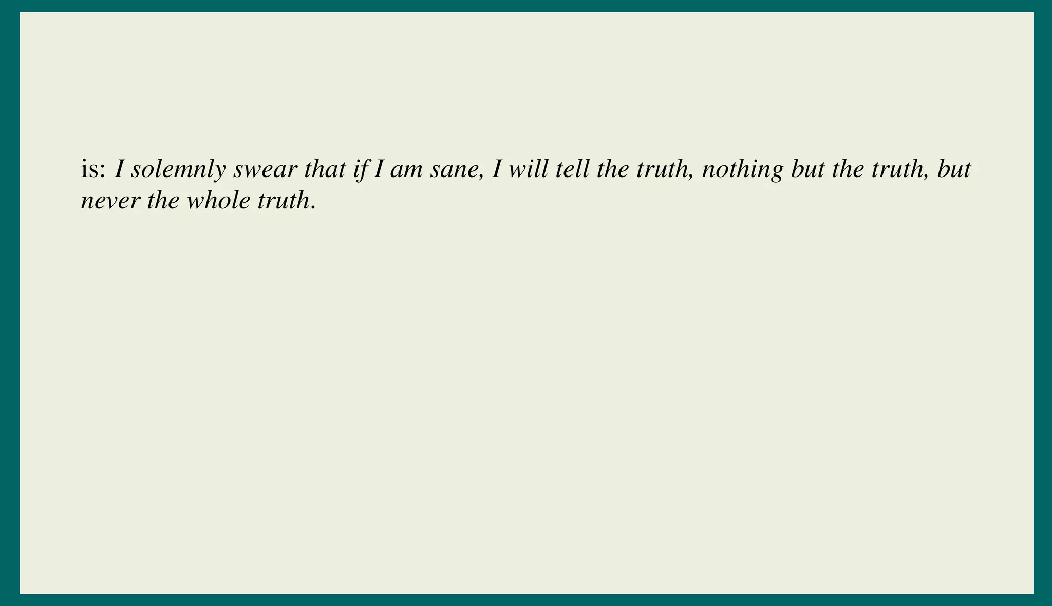 is: I solemnly swear that if I am sane, I will tell the truth, nothing but the truth, but
never the whole truth.
 