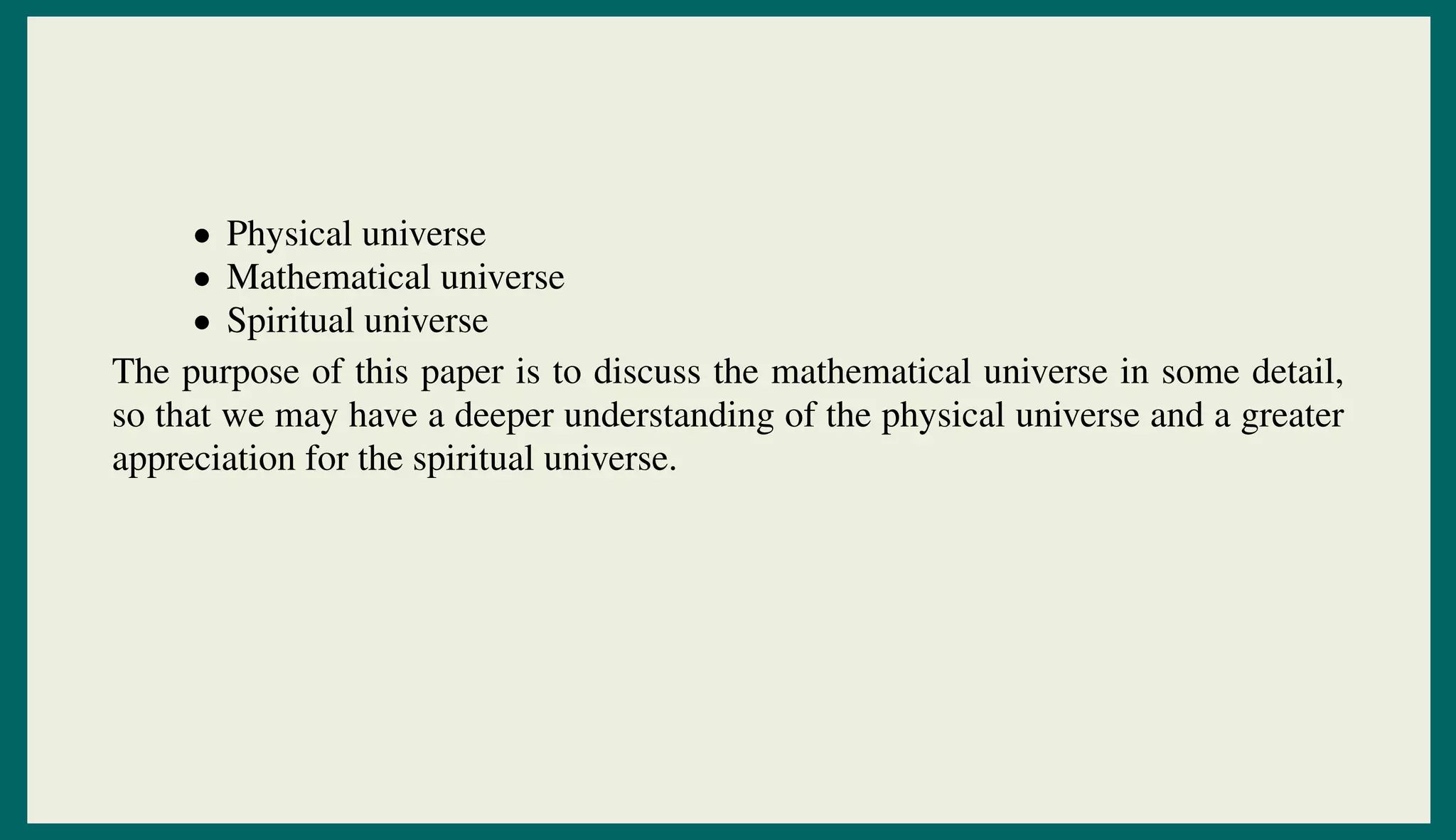 • Physical universe
• Mathematical universe
• Spiritual universe
The purpose of this paper is to discuss the mathematical universe in some detail,
so that we may have a deeper understanding of the physical universe and a greater
appreciation for the spiritual universe.
 