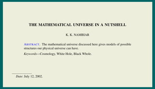 THE MATHEMATICAL UNIVERSE IN A NUTSHELL
K. K. NAMBIAR
ABSTRACT. The mathematical universe discussed here gives models of possible
structures our physical universe can have.
Keywords—Cosmology, White Hole, Black Whole.
Date: July 12, 2002.
 