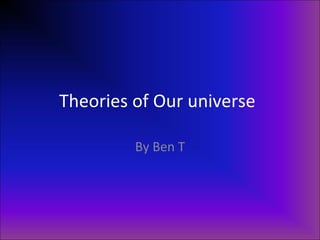 Theories of Our universe By Ben T 