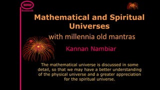 Mathematical and Spiritual
Universes
Kannan Nambiar
The mathematical universe is discussed in some
detail, so that we may have a better understanding
of the physical universe and a greater appreciation
for the spiritual universe.
with millennia old mantras
 
